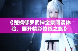 《楚枫修罗武神全景阅读体验，展开精彩修炼之旅》