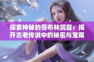 探索神秘的哥布林洞窟：揭开古老传说中的秘密与宝藏