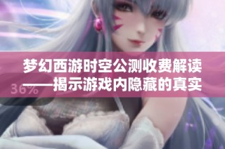 梦幻西游时空公测收费解读——揭示游戏内隐藏的真实价格秘密