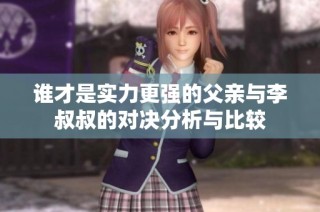 谁才是实力更强的父亲与李叔叔的对决分析与比较