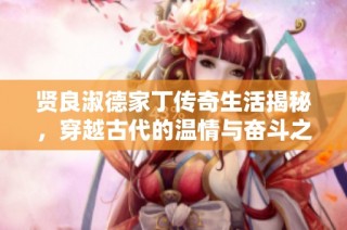 贤良淑德家丁传奇生活揭秘，穿越古代的温情与奋斗之旅