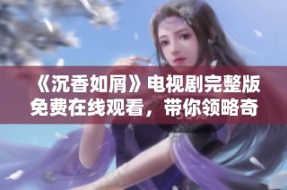 《沉香如屑》电视剧完整版免费在线观看，带你领略奇幻爱情的新篇章