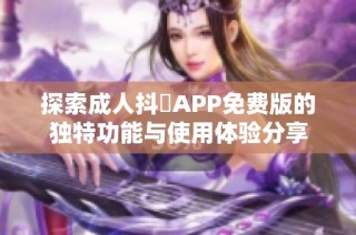 探索成人抖抈APP免费版的独特功能与使用体验分享