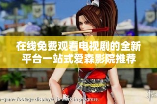 在线免费观看电视剧的全新平台一站式爱森影院推荐