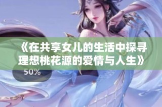 《在共享女儿的生活中探寻理想桃花源的爱情与人生》