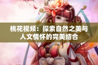 桃花视频：探索自然之美与人文情怀的完美结合