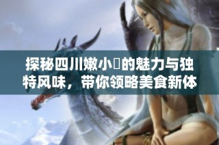 探秘四川嫩小槡的魅力与独特风味，带你领略美食新体验