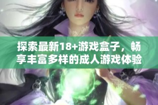 探索最新18+游戏盒子，畅享丰富多样的成人游戏体验与娱乐选择
