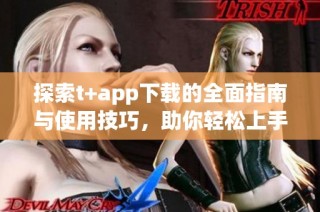 探索t+app下载的全面指南与使用技巧，助你轻松上手体验