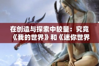 在创造与探索中较量：究竟《我的世界》和《迷你世界》谁的创意更胜一筹