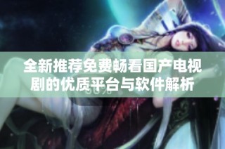 全新推荐免费畅看国产电视剧的优质平台与软件解析