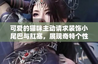 可爱的猫咪主动请求装饰小尾巴与肛塞，展现奇特个性与风格