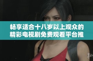 畅享适合十八岁以上观众的精彩电视剧免费观看平台推荐