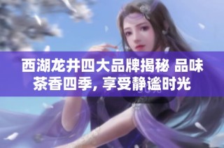 西湖龙井四大品牌揭秘 品味茶香四季, 享受静谧时光