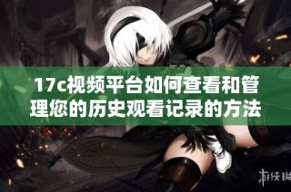 17c视频平台如何查看和管理您的历史观看记录的方法揭秘