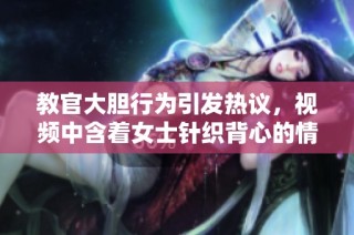教官大胆行为引发热议，视频中含着女士针织背心的情景令人震惊