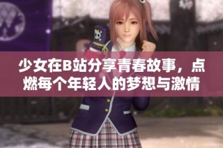 少女在B站分享青春故事，点燃每个年轻人的梦想与激情