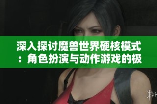 深入探讨魔兽世界硬核模式：角色扮演与动作游戏的极致魅力