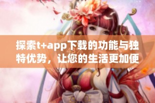 探索t+app下载的功能与独特优势，让您的生活更加便捷