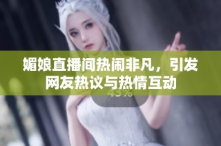 媚娘直播间热闹非凡，引发网友热议与热情互动