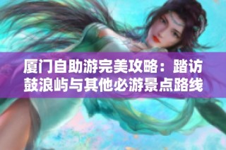 厦门自助游完美攻略：踏访鼓浪屿与其他必游景点路线推荐