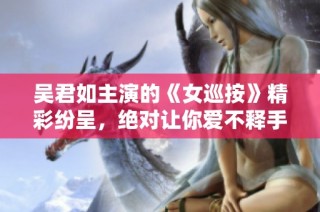 吴君如主演的《女巡按》精彩纷呈，绝对让你爱不释手
