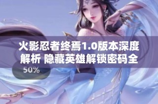 火影忍者终焉1.0版本深度解析 隐藏英雄解锁密码全面攻略揭秘