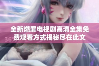 全新燃罪电视剧高清全集免费观看方式揭秘尽在此文