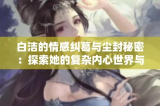 白洁的情感纠葛与尘封秘密：探索她的复杂内心世界与激情生活
