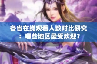 各省在线观看人数对比研究：哪些地区最受欢迎？