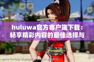 huluwa官方客户端下载：畅享精彩内容的最佳选择与体验分享