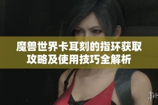 魔兽世界卡耳刻的指环获取攻略及使用技巧全解析