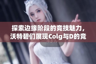 探索边缘阶段的竞技魅力，沃特碧们展现Colg与D的竞速新图景