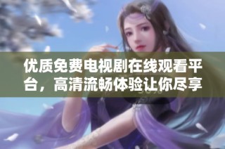优质免费电视剧在线观看平台，高清流畅体验让你尽享精彩剧集