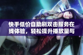 快手低价自助刷双击服务在线体验，轻松提升播放量与互动数
