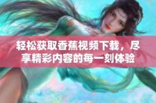 轻松获取香蕉视频下载，尽享精彩内容的每一刻体验