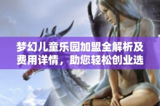 梦幻儿童乐园加盟全解析及费用详情，助您轻松创业选择