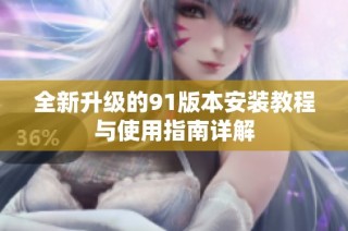 全新升级的91版本安装教程与使用指南详解