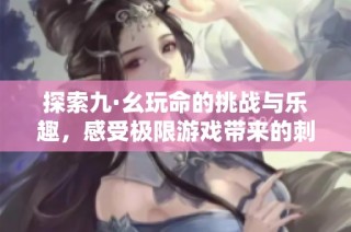 探索九·幺玩命的挑战与乐趣，感受极限游戏带来的刺激体验