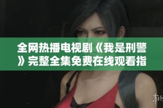 全网热播电视剧《我是刑警》完整全集免费在线观看指南