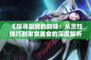 《探寻厨房的韵味：从烹饪技巧到家常美食的深度解析》