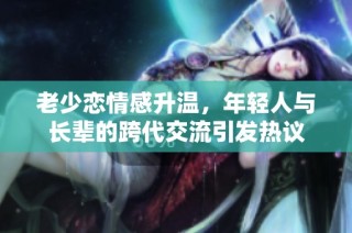 老少恋情感升温，年轻人与长辈的跨代交流引发热议