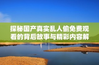 探秘国产真实乱人偷免费观看的背后故事与精彩内容解析
