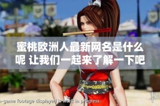 蜜桃欧洲人最新网名是什么呢 让我们一起来了解一下吧