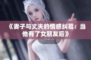《妻子与丈夫的情感纠葛：当他有了女朋友后》