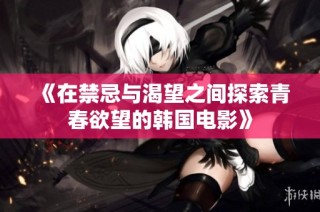 《在禁忌与渴望之间探索青春欲望的韩国电影》