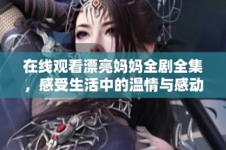 在线观看漂亮妈妈全剧全集，感受生活中的温情与感动