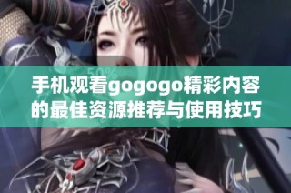 手机观看gogogo精彩内容的最佳资源推荐与使用技巧分享