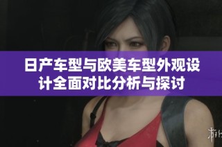 日产车型与欧美车型外观设计全面对比分析与探讨