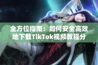 全方位指南：如何安全高效地下载TikTok视频教程分享